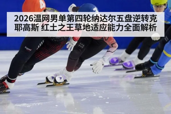 2026温网男单第四轮纳达尔五盘逆转克耶高斯 红土之王草地适应能力全面解析