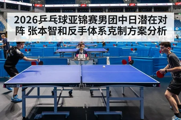 2026乒乓球亚锦赛男团中日潜在对阵 张本智和反手体系克制方案分析