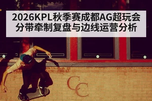 2026KPL秋季赛成都AG超玩会分带牵制复盘与边线运营分析