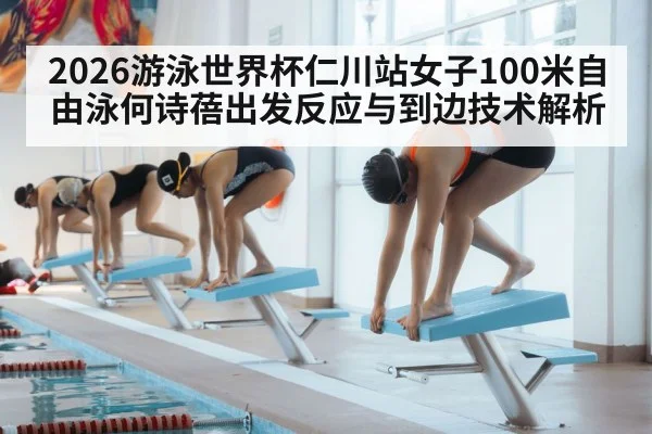2026游泳世界杯仁川站女子100米自由泳何诗蓓出发反应与到边技术解析