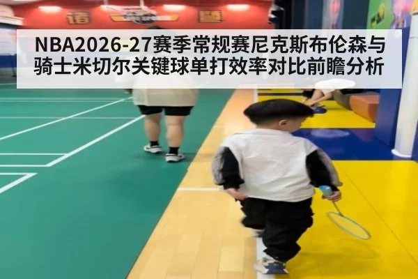 NBA2026-27赛季常规赛尼克斯布伦森与骑士米切尔关键球单打效率对比前瞻分析
