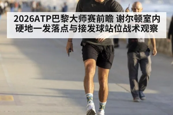 2026ATP巴黎大师赛前瞻 谢尔顿室内硬地一发落点与接发球站位战术观察