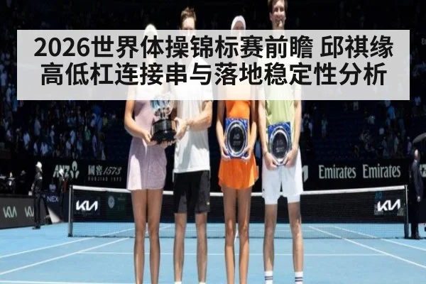 2026世界体操锦标赛前瞻 邱祺缘高低杠连接串与落地稳定性分析